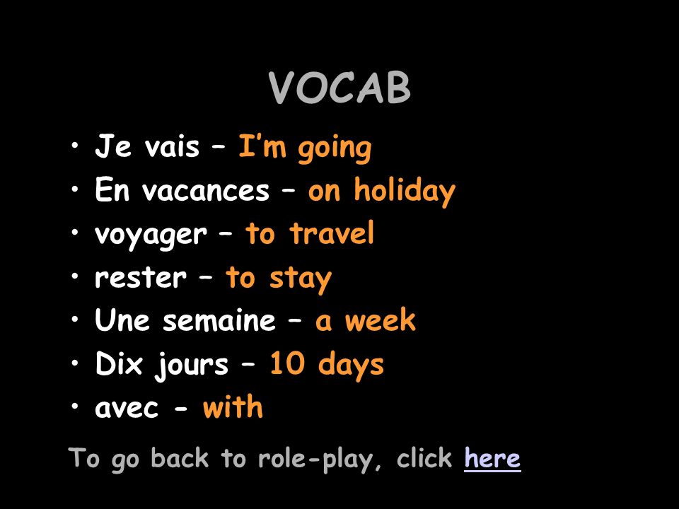 VOCAB Je vais – Im going En vacances – on holiday voyager – to travel rester – to stay Une semaine – a week Dix jours – 10 days avec - with To go back to role-play, click herehere
