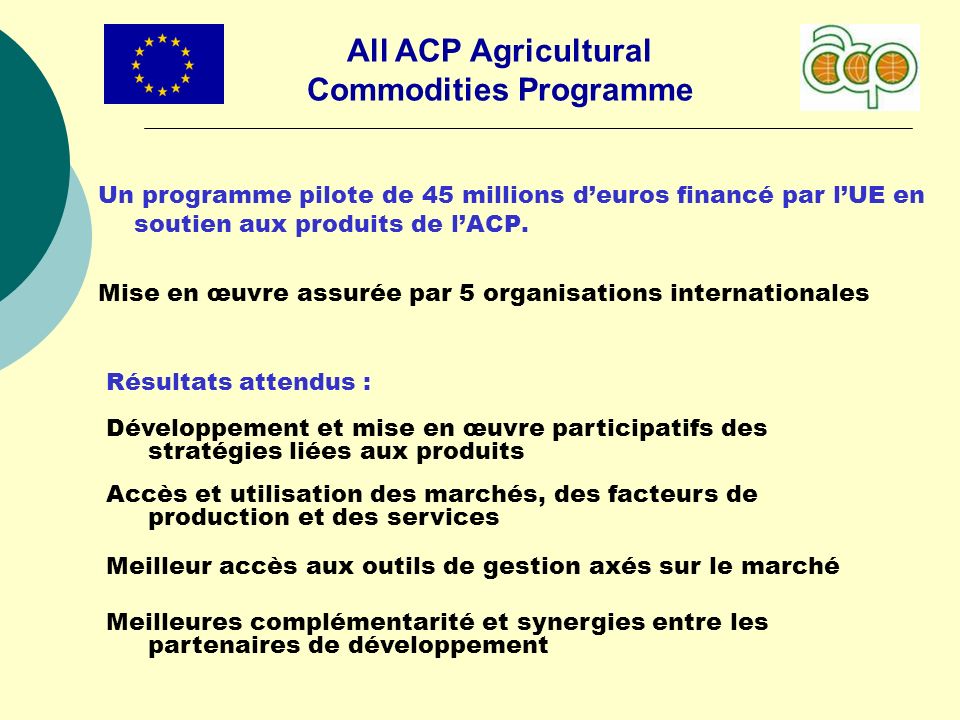 All ACP Agricultural Commodities Programme Un programme pilote de 45 millions deuros financé par lUE en soutien aux produits de lACP.