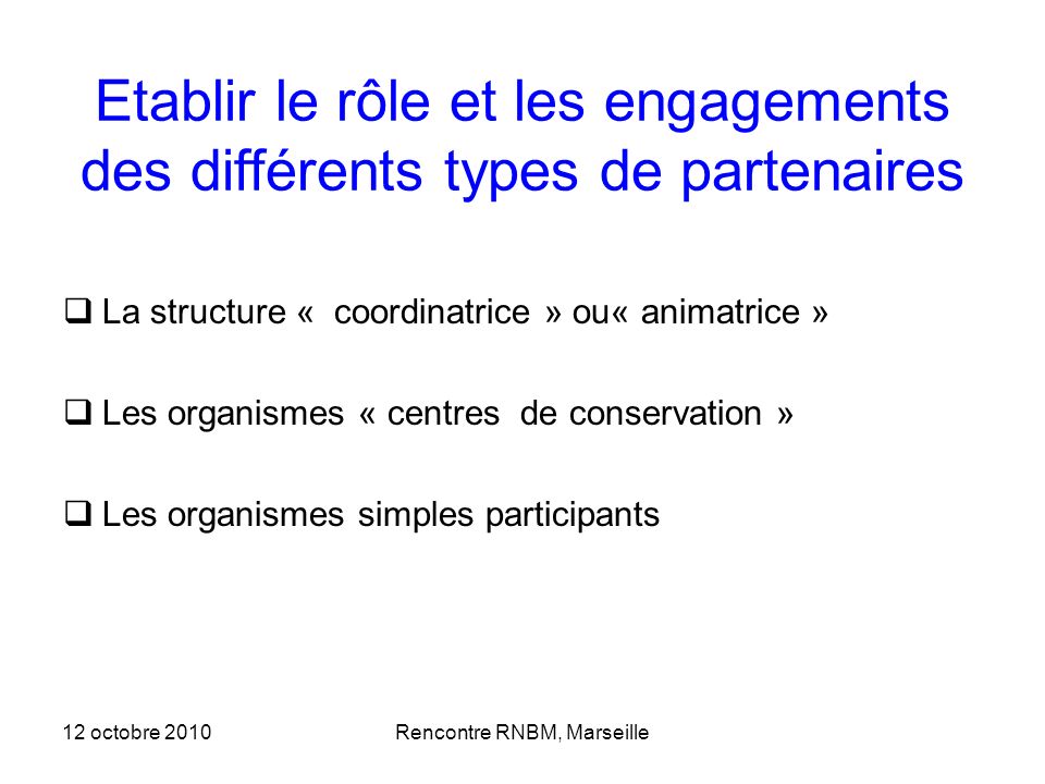 12 octobre 2010Rencontre RNBM, Marseille Etablir le rôle et les engagements des différents types de partenaires La structure « coordinatrice » ou« animatrice » Les organismes « centres de conservation » Les organismes simples participants