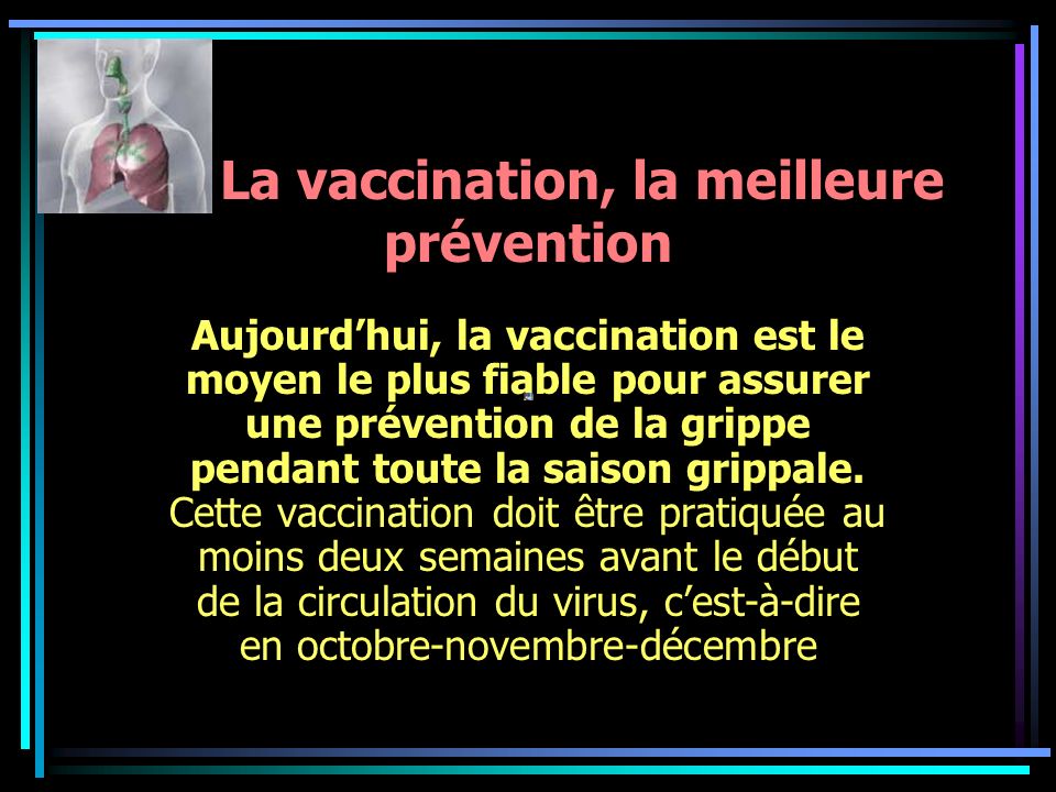 La vaccination, la meilleure prévention Aujourdhui, la vaccination est le moyen le plus fiable pour assurer une prévention de la grippe pendant toute la saison grippale.