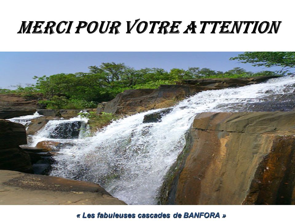MERCI POUR VOTRE ATTENTION « Les fabuleuses cascades de BANFORA »