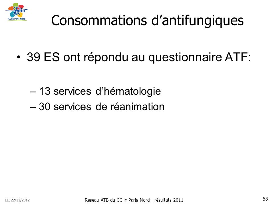Réseau ATB du CClin Paris-Nord – résultats 2011 LL, 22/11/ Consommations dantifungiques 39 ES ont répondu au questionnaire ATF: –13 services dhématologie –30 services de réanimation