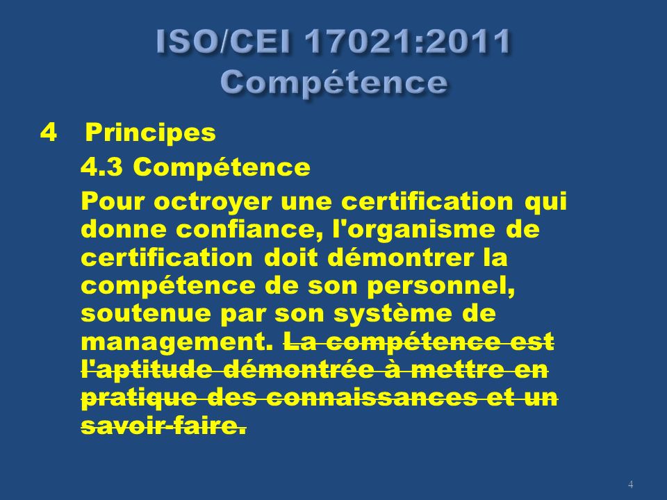 4 4 Principes 4.3 Compétence Pour octroyer une certification qui donne confiance, l organisme de certification doit démontrer la compétence de son personnel, soutenue par son système de management.