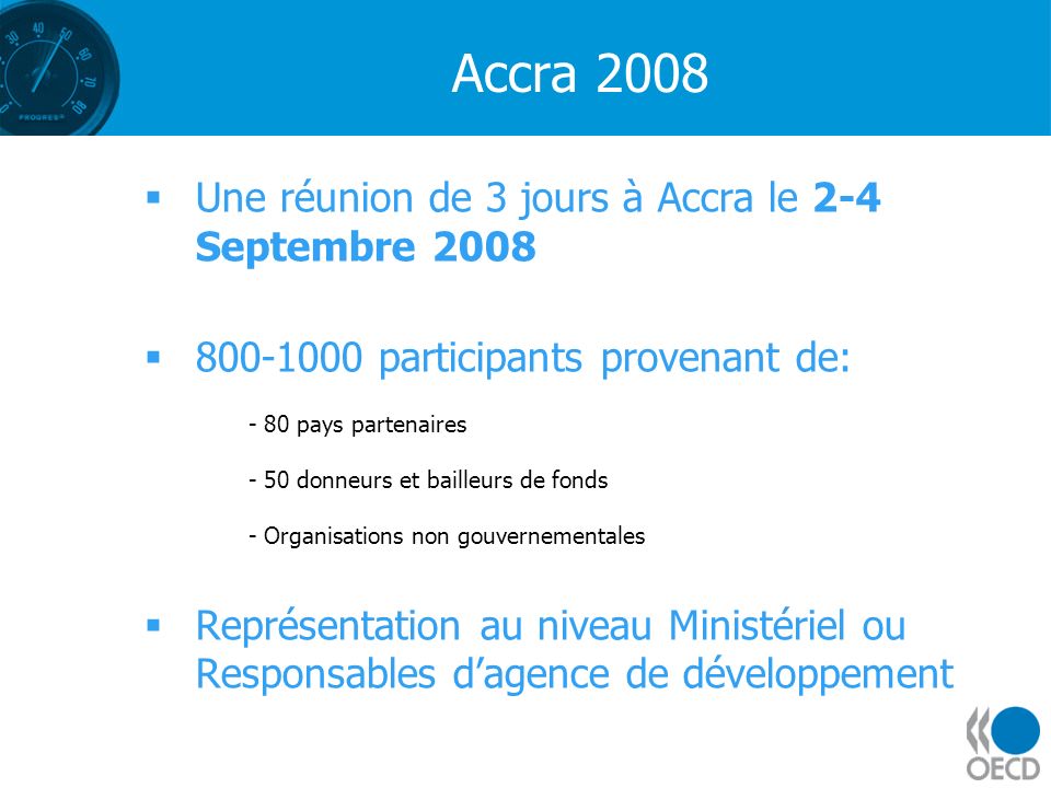 Accra 2008 Une réunion de 3 jours à Accra le 2-4 Septembre participants provenant de: - 80 pays partenaires - 50 donneurs et bailleurs de fonds - Organisations non gouvernementales Représentation au niveau Ministériel ou Responsables dagence de développement