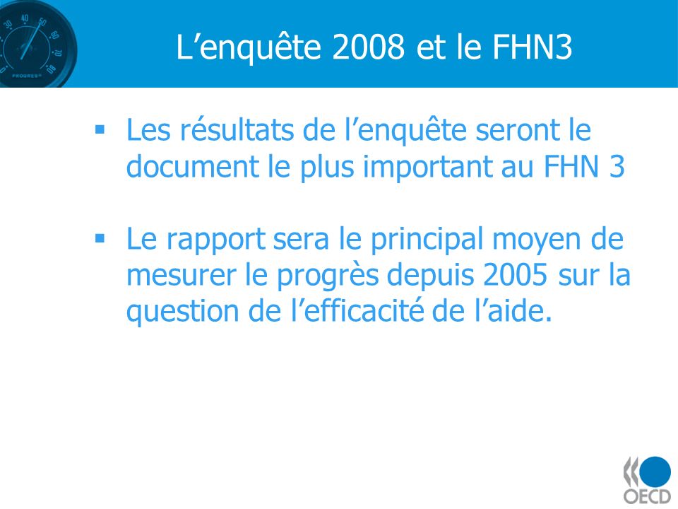 Lenquête 2008 et le FHN3 Les résultats de lenquête seront le document le plus important au FHN 3 Le rapport sera le principal moyen de mesurer le progrès depuis 2005 sur la question de lefficacité de laide.