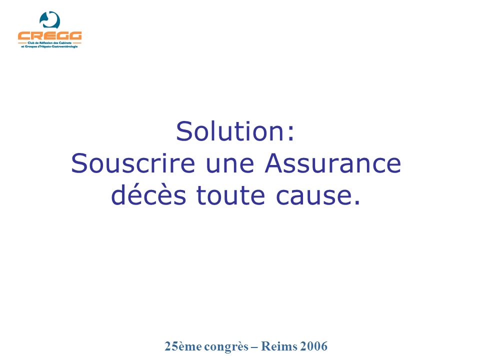 25ème congrès – Reims 2006 Solution: Souscrire une Assurance décès toute cause.