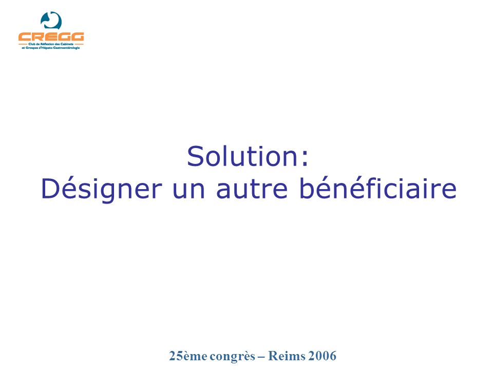 25ème congrès – Reims 2006 Solution: Désigner un autre bénéficiaire