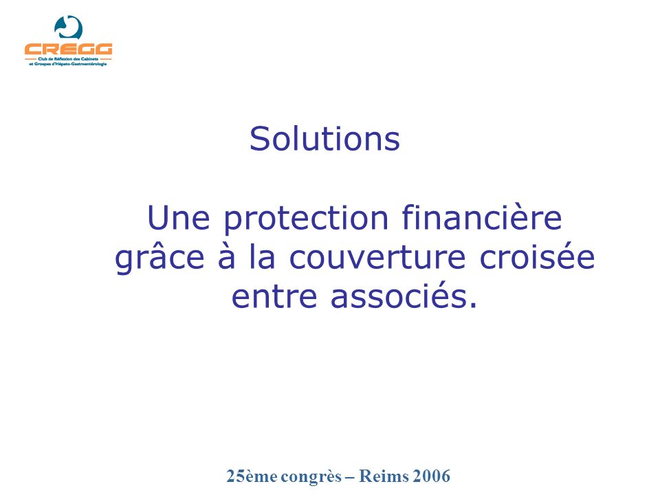 25ème congrès – Reims 2006 Solutions Une protection financière grâce à la couverture croisée entre associés.