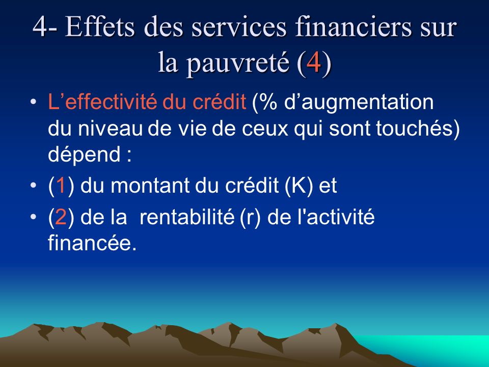 4- Effets des services financiers sur la pauvreté (4) Leffectivité du crédit (% daugmentation du niveau de vie de ceux qui sont touchés) dépend : (1) du montant du crédit (K) et (2) de la rentabilité (r) de l activité financée.