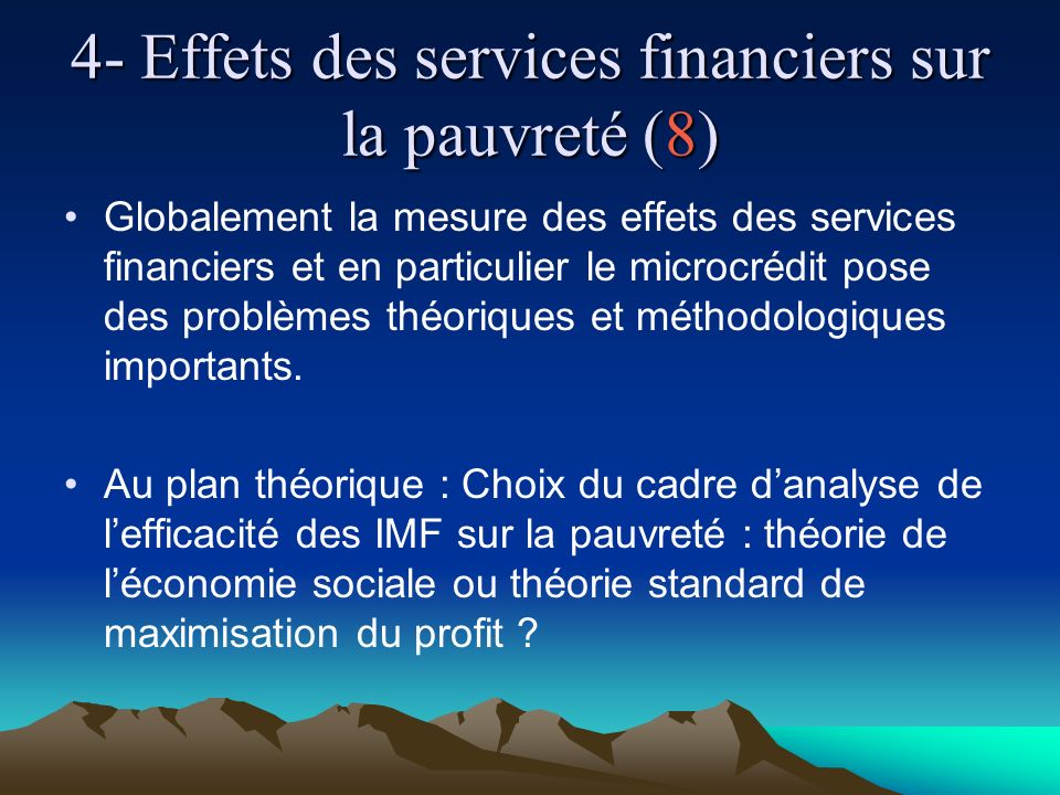 4- Effets des services financiers sur la pauvreté (8) Globalement la mesure des effets des services financiers et en particulier le microcrédit pose des problèmes théoriques et méthodologiques importants.