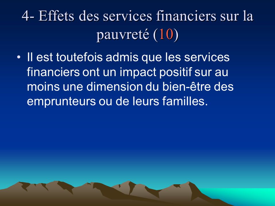4- Effets des services financiers sur la pauvreté (10) Il est toutefois admis que les services financiers ont un impact positif sur au moins une dimension du bien-être des emprunteurs ou de leurs familles.