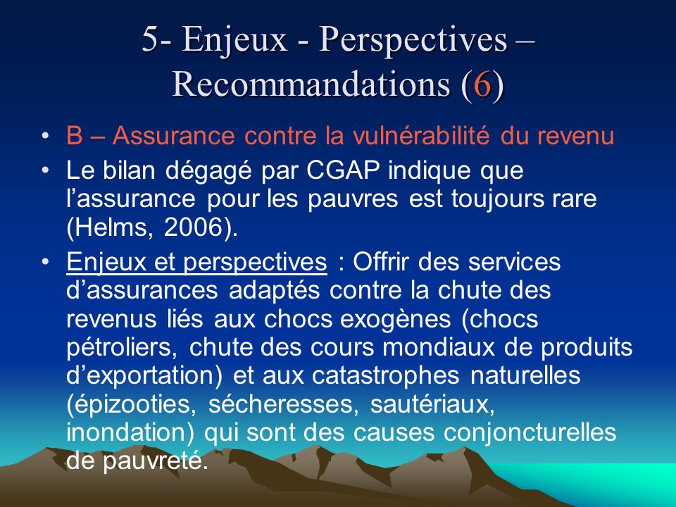5- Enjeux - Perspectives – Recommandations (6) B – Assurance contre la vulnérabilité du revenu Le bilan dégagé par CGAP indique que lassurance pour les pauvres est toujours rare (Helms, 2006).