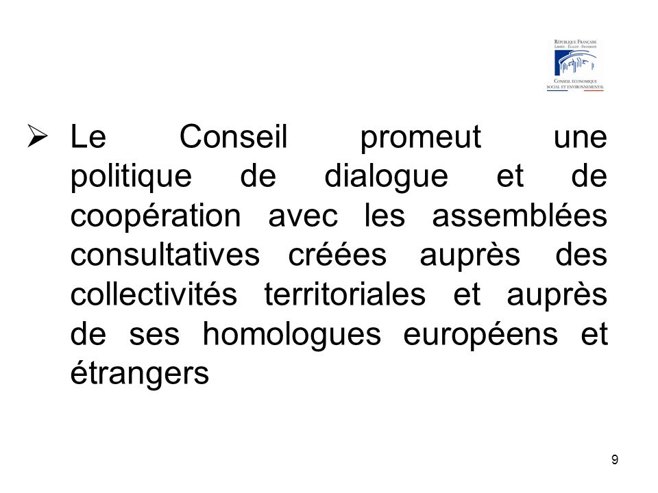 9 Le Conseil promeut une politique de dialogue et de coopération avec les assemblées consultatives créées auprès des collectivités territoriales et auprès de ses homologues européens et étrangers