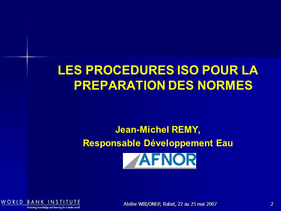Atelier WBI/ONEP, Rabat, 22 au 25 mai LES PROCEDURES ISO POUR LA PREPARATION DES NORMES Jean-Michel REMY, Responsable Développement Eau