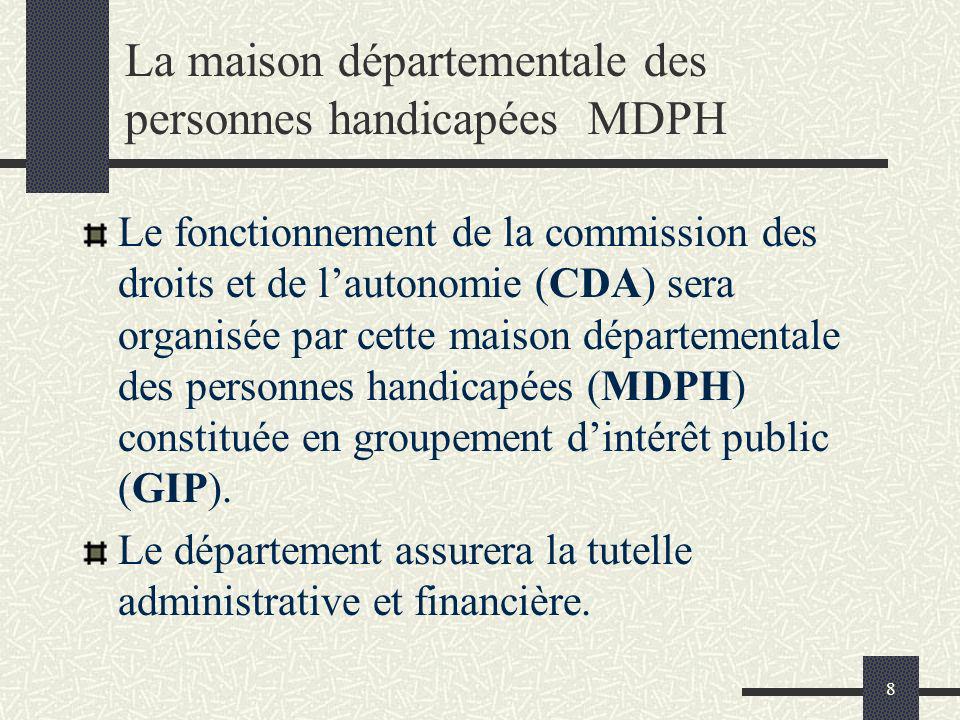 8 La maison départementale des personnes handicapées MDPH Le fonctionnement de la commission des droits et de lautonomie (CDA) sera organisée par cette maison départementale des personnes handicapées (MDPH) constituée en groupement dintérêt public (GIP).