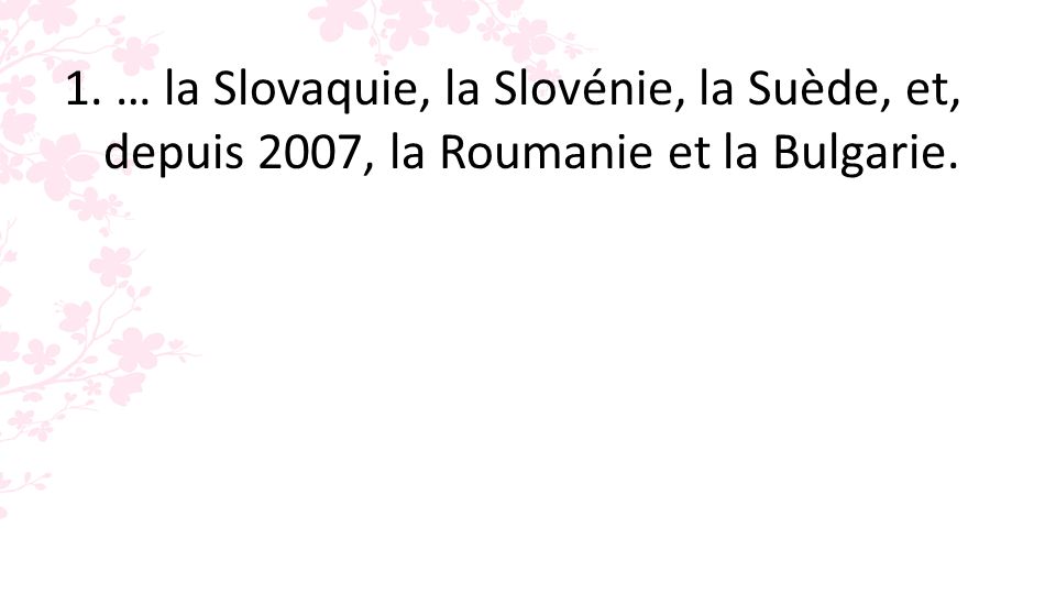 1. … la Slovaquie, la Slovénie, la Suède, et, depuis 2007, la Roumanie et la Bulgarie.