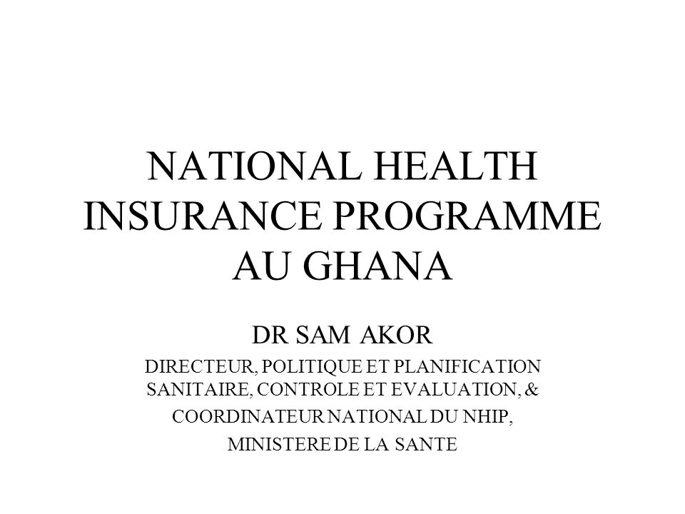 NATIONAL HEALTH INSURANCE PROGRAMME AU GHANA DR SAM AKOR DIRECTEUR, POLITIQUE ET PLANIFICATION SANITAIRE, CONTROLE ET EVALUATION, & COORDINATEUR NATIONAL DU NHIP, MINISTERE DE LA SANTE