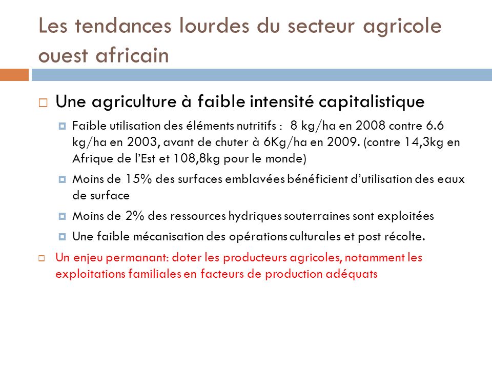 Les tendances lourdes du secteur agricole ouest africain Une agriculture à faible intensité capitalistique Faible utilisation des éléments nutritifs : 8 kg/ha en 2008 contre 6.6 kg/ha en 2003, avant de chuter à 6Kg/ha en 2009.