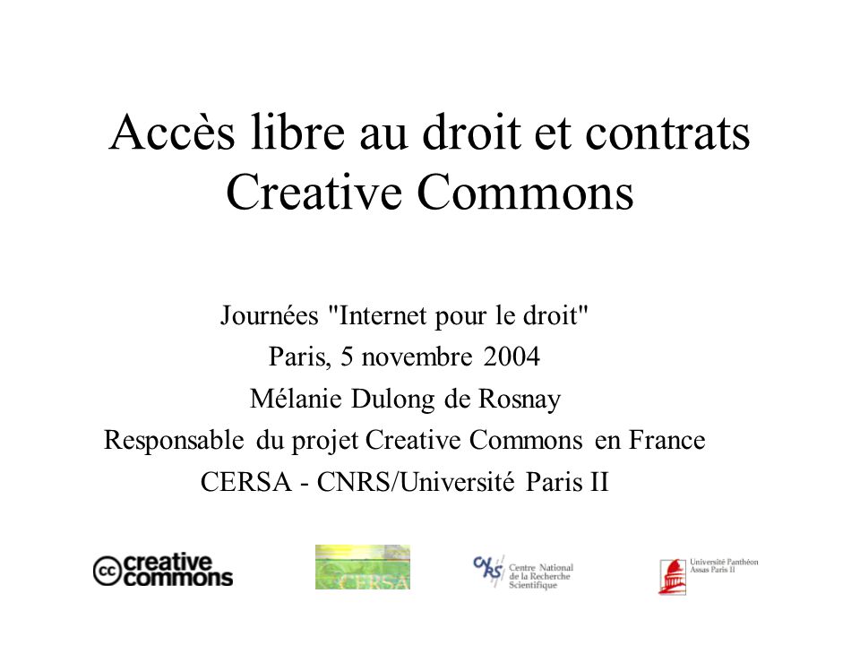 Accès libre au droit et contrats Creative Commons Journées Internet pour le droit Paris, 5 novembre 2004 Mélanie Dulong de Rosnay Responsable du projet Creative Commons en France CERSA - CNRS/Université Paris II