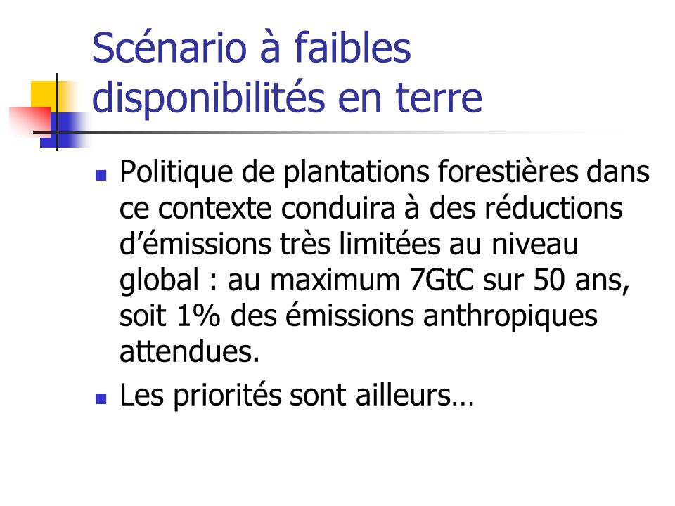 Scénario à faibles disponibilités en terre Politique de plantations forestières dans ce contexte conduira à des réductions démissions très limitées au niveau global : au maximum 7GtC sur 50 ans, soit 1% des émissions anthropiques attendues.