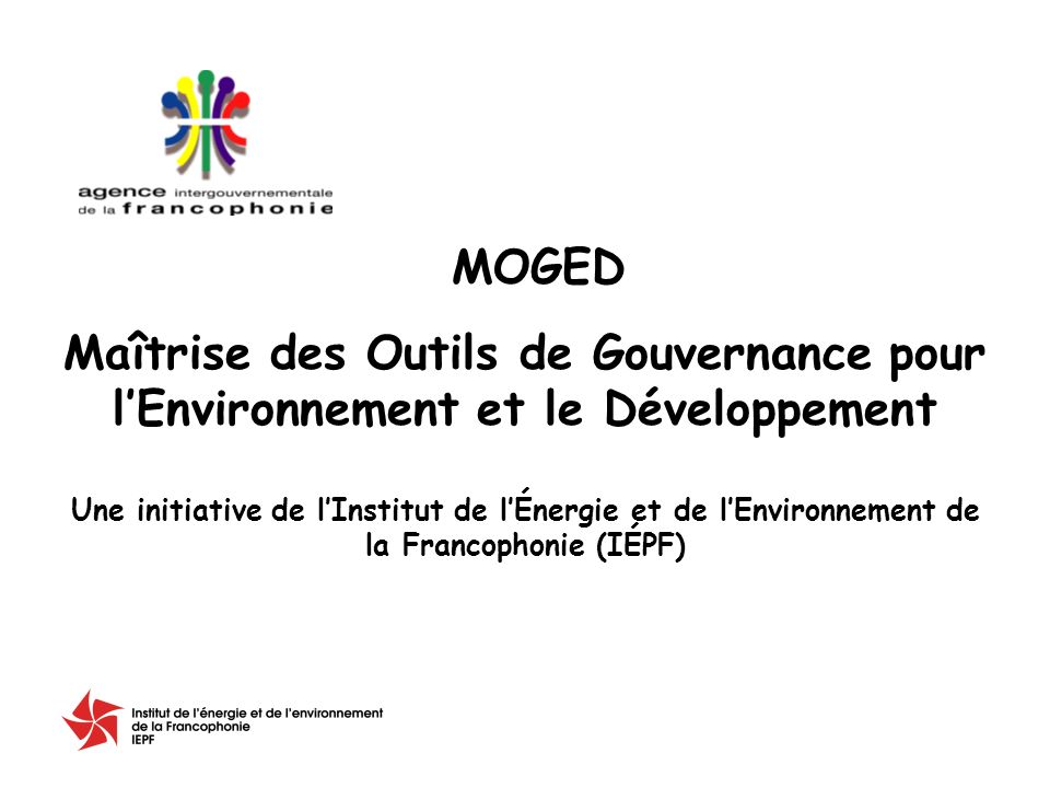 Maîtrise des Outils de Gouvernance pour lEnvironnement et le Développement Une initiative de lInstitut de lÉnergie et de lEnvironnement de la Francophonie (IÉPF) MOGED