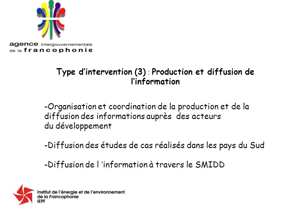 Type dintervention (3) : Production et diffusion de linformation -Organisation et coordination de la production et de la diffusion des informations auprès des acteurs du développement -Diffusion des études de cas réalisés dans les pays du Sud -Diffusion de l information à travers le SMIDD