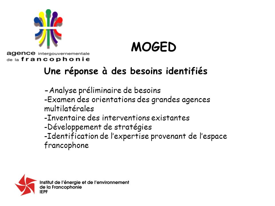 Une réponse à des besoins identifiés -Analyse préliminaire de besoins -Examen des orientations des grandes agences multilatérales -Inventaire des interventions existantes -Développement de stratégies -Identification de lexpertise provenant de lespace francophone MOGED