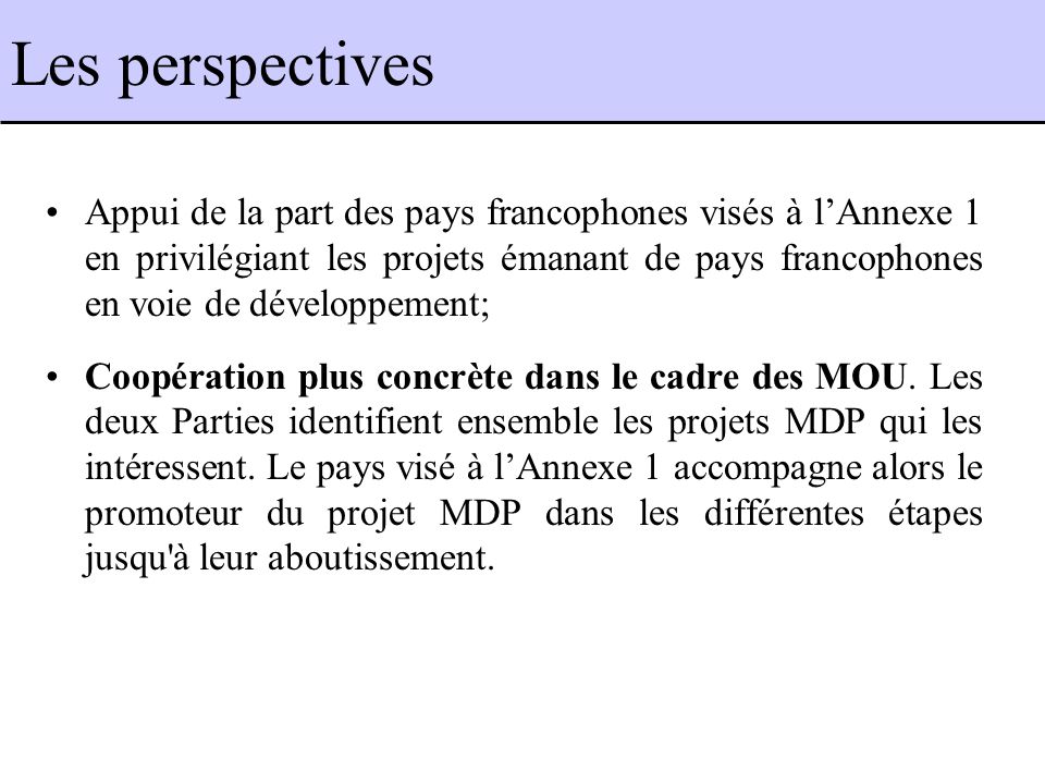 Les perspectives Appui de la part des pays francophones visés à lAnnexe 1 en privilégiant les projets émanant de pays francophones en voie de développement; Coopération plus concrète dans le cadre des MOU.
