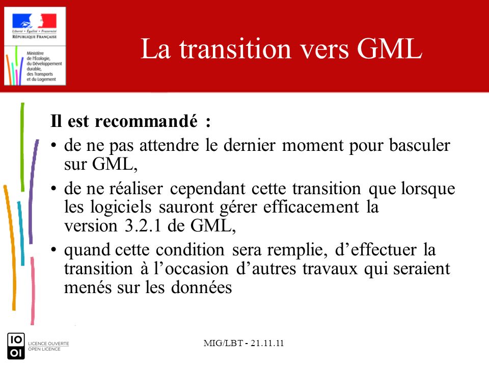 MIG/LBT La transition vers GML Il est recommandé : de ne pas attendre le dernier moment pour basculer sur GML, de ne réaliser cependant cette transition que lorsque les logiciels sauront gérer efficacement la version de GML, quand cette condition sera remplie, deffectuer la transition à loccasion dautres travaux qui seraient menés sur les données