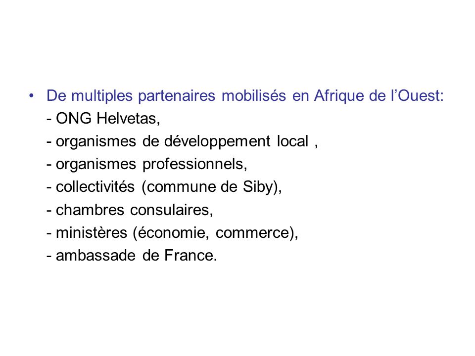 De multiples partenaires mobilisés en Afrique de lOuest: - ONG Helvetas, - organismes de développement local, - organismes professionnels, - collectivités (commune de Siby), - chambres consulaires, - ministères (économie, commerce), - ambassade de France.