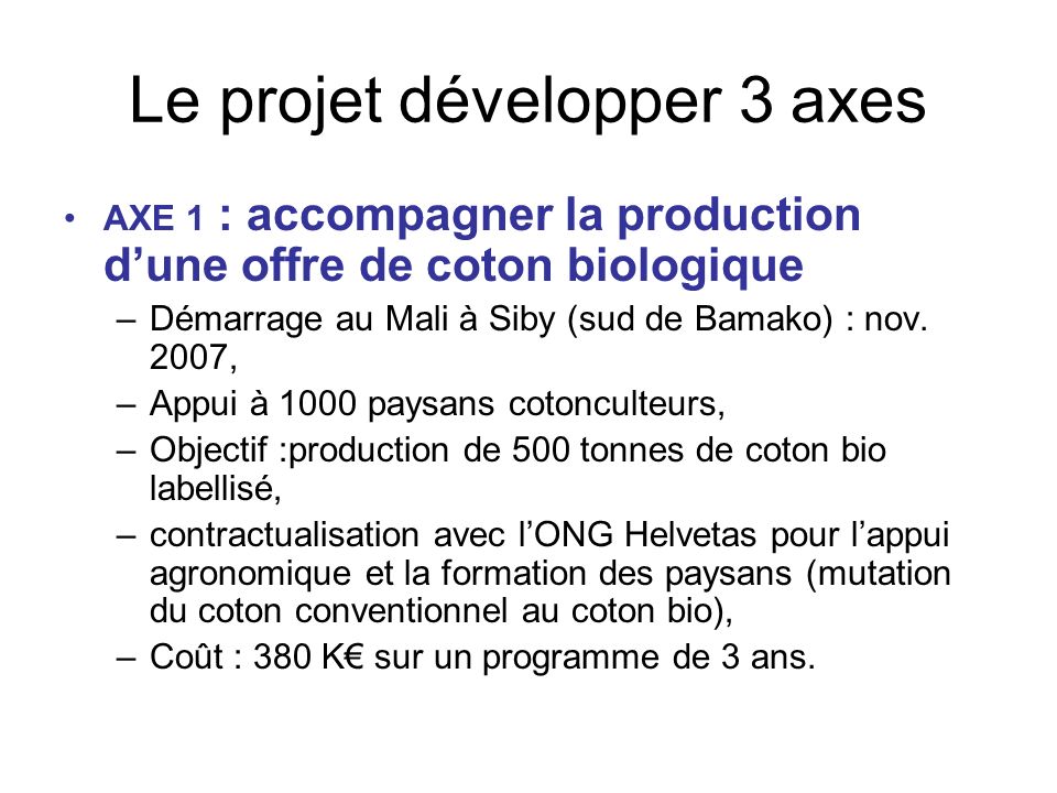 Le projet développer 3 axes AXE 1 : accompagner la production dune offre de coton biologique –Démarrage au Mali à Siby (sud de Bamako) : nov.