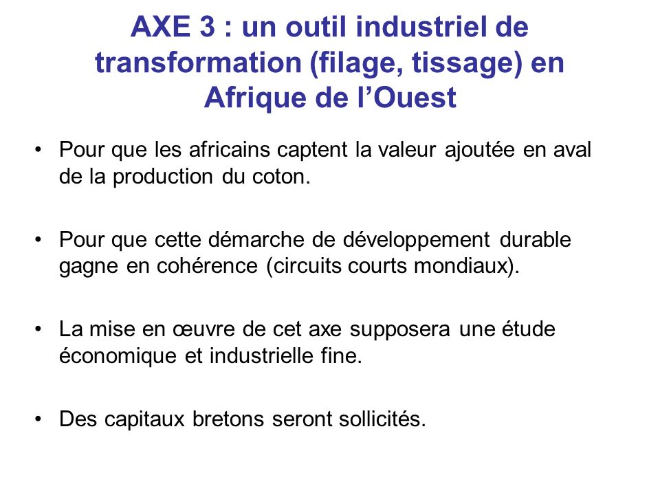 AXE 3 : un outil industriel de transformation (filage, tissage) en Afrique de lOuest Pour que les africains captent la valeur ajoutée en aval de la production du coton.