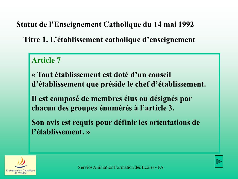 Service Animation Formation des Ecoles - FA Statut de lEnseignement Catholique du 14 mai 1992 Article 7 « Tout établissement est doté dun conseil détablissement que préside le chef détablissement.