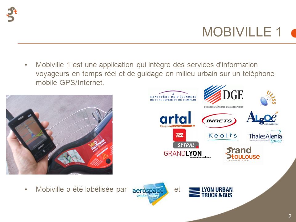 MOBIVILLE 1 2 Mobiville 1 est une application qui intègre des services d information voyageurs en temps réel et de guidage en milieu urbain sur un téléphone mobile GPS/Internet.