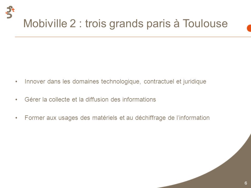 6 Mobiville 2 : trois grands paris à Toulouse Innover dans les domaines technologique, contractuel et juridique Gérer la collecte et la diffusion des informations Former aux usages des matériels et au déchiffrage de linformation
