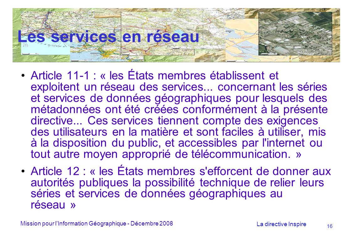 Mission pour lInformation Géographique - Décembre 2008 La directive Inspire 16 Les services en réseau Article 11-1 : « les États membres établissent et exploitent un réseau des services...
