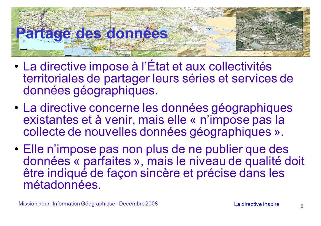 Mission pour lInformation Géographique - Décembre 2008 La directive Inspire 6 Partage des données La directive impose à lÉtat et aux collectivités territoriales de partager leurs séries et services de données géographiques.