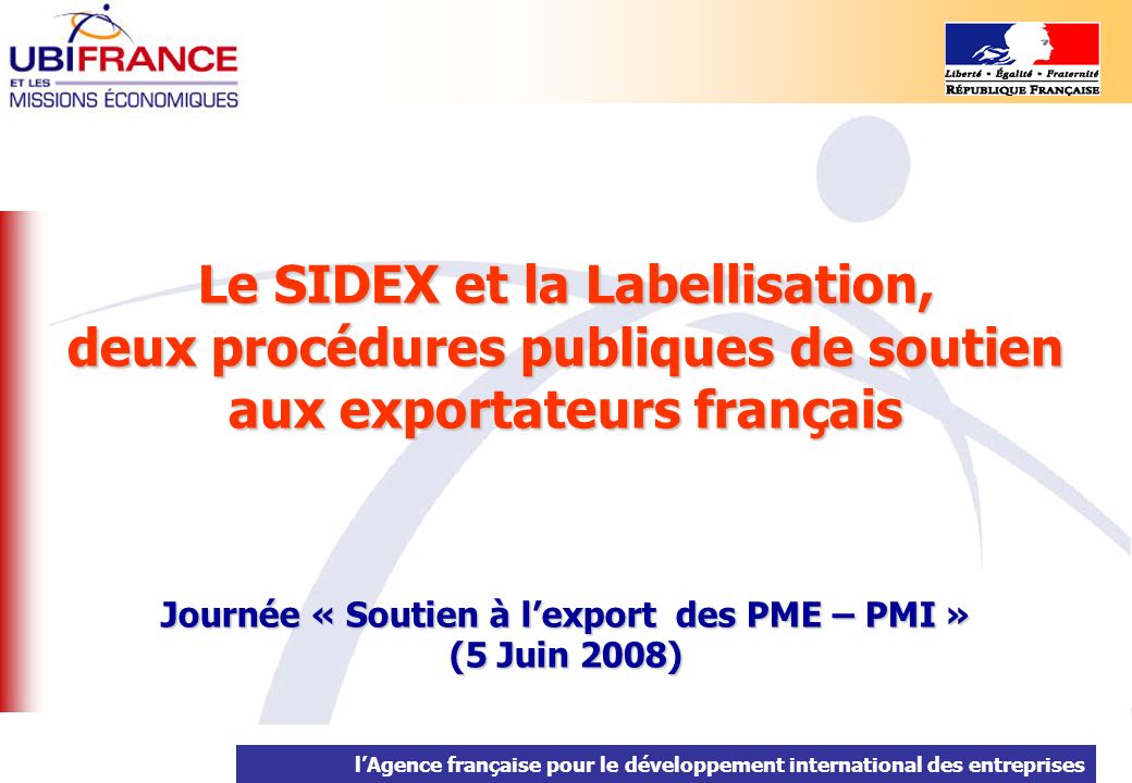 lAgence française pour le développement international des entreprises Le SIDEX et la Labellisation, deux procédures publiques de soutien aux exportateurs français Journée « Soutien à lexport des PME – PMI » (5 Juin 2008)