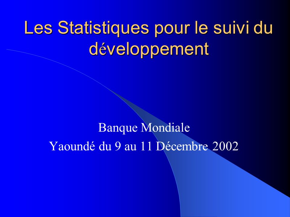 Les Statistiques pour le suivi du d é veloppement Banque Mondiale Yaoundé du 9 au 11 Décembre 2002