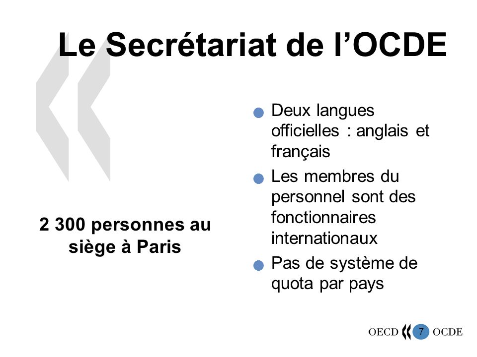 7 Le Secrétariat de lOCDE personnes au siège à Paris Deux langues officielles : anglais et français Les membres du personnel sont des fonctionnaires internationaux Pas de système de quota par pays