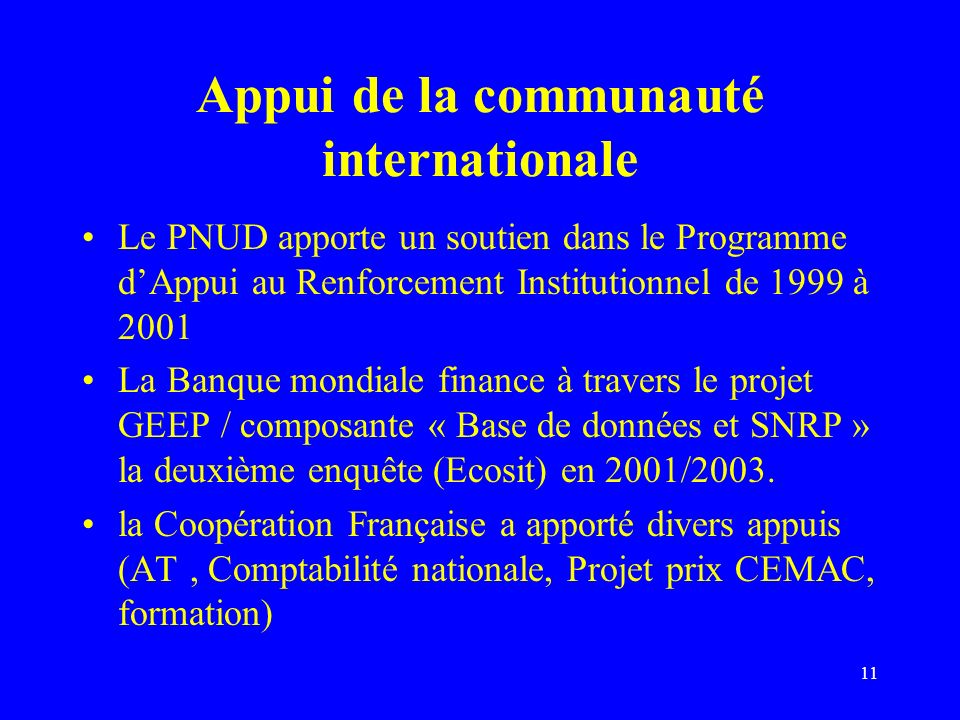 11 Appui de la communauté internationale Le PNUD apporte un soutien dans le Programme dAppui au Renforcement Institutionnel de 1999 à 2001 La Banque mondiale finance à travers le projet GEEP / composante « Base de données et SNRP » la deuxième enquête (Ecosit) en 2001/2003.