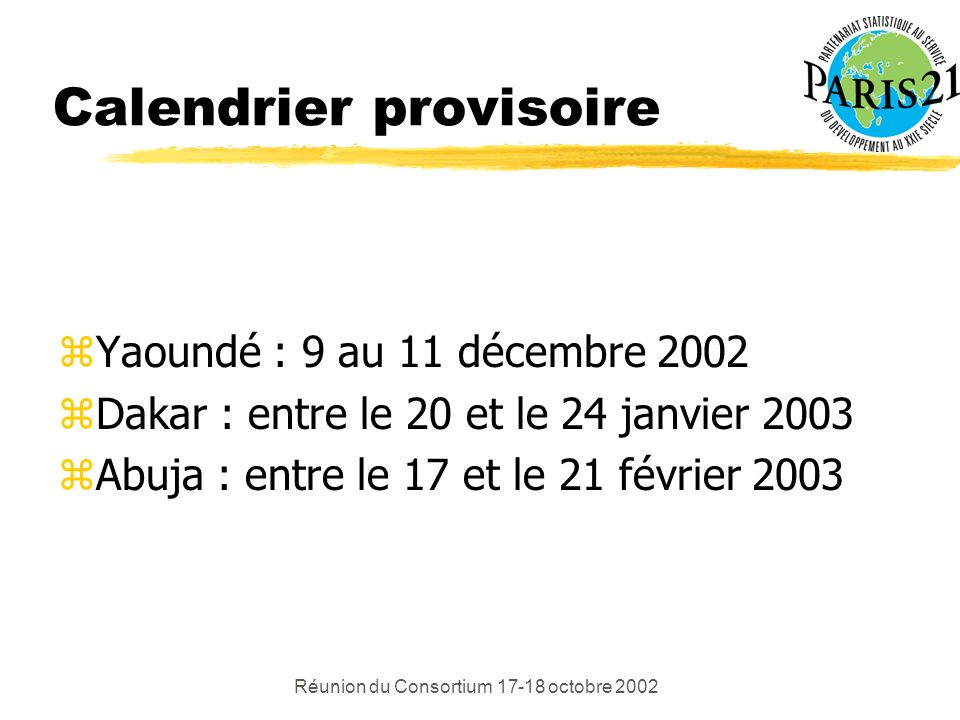 Réunion du Consortium octobre 2002 Calendrier provisoire zYaoundé : 9 au 11 décembre 2002 zDakar : entre le 20 et le 24 janvier 2003 zAbuja : entre le 17 et le 21 février 2003