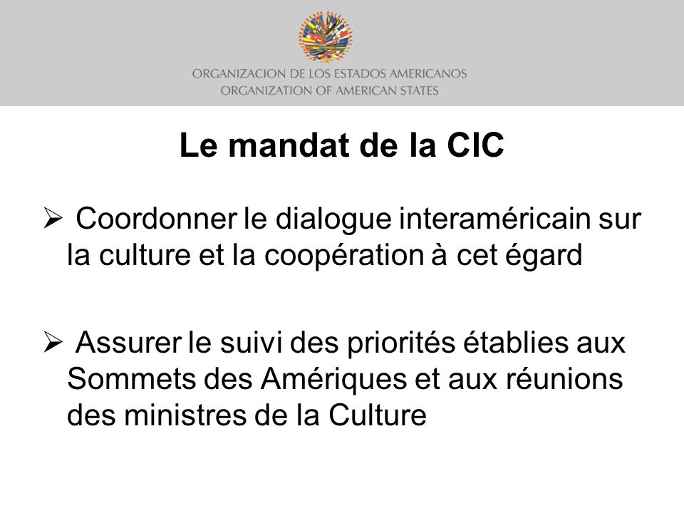 Le mandat de la CIC Coordonner le dialogue interaméricain sur la culture et la coopération à cet égard Assurer le suivi des priorités établies aux Sommets des Amériques et aux réunions des ministres de la Culture