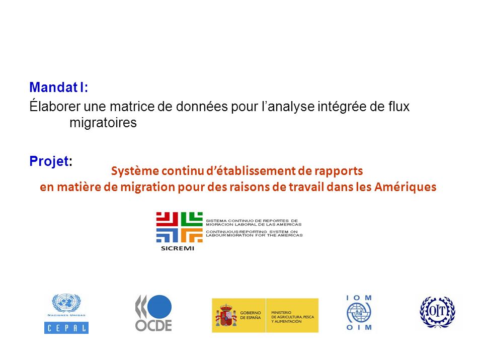 Mandat I: Élaborer une matrice de données pour lanalyse intégrée de flux migratoires Projet: Système continu détablissement de rapports en matière de migration pour des raisons de travail dans les Amériques PROGRAMME DE MIGRATION ET DÉVELOPPEMENT