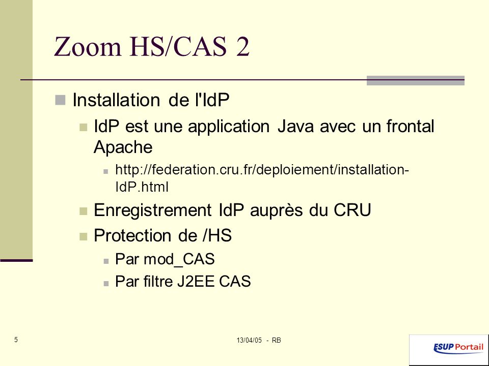 13/04/05 - RB 5 Zoom HS/CAS 2 Installation de l IdP IdP est une application Java avec un frontal Apache   IdP.html Enregistrement IdP auprès du CRU Protection de /HS Par mod_CAS Par filtre J2EE CAS