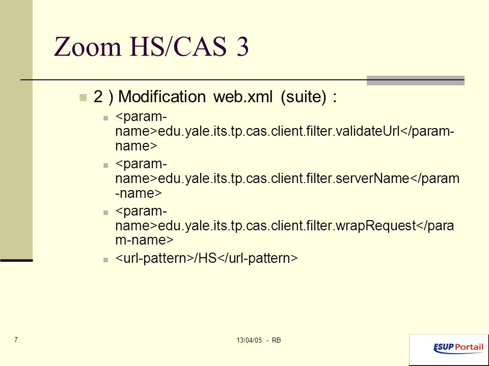 13/04/05 - RB 7 Zoom HS/CAS 3 2 ) Modification web.xml (suite) : edu.yale.its.tp.cas.client.filter.validateUrl edu.yale.its.tp.cas.client.filter.serverName edu.yale.its.tp.cas.client.filter.wrapRequest /HS