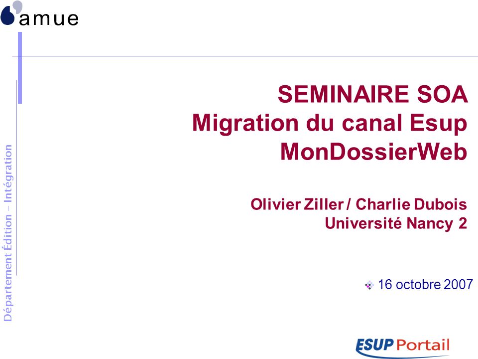 Département Édition - Intégration SEMINAIRE SOA Migration du canal Esup MonDossierWeb Olivier Ziller / Charlie Dubois Université Nancy 2 16 octobre 2007