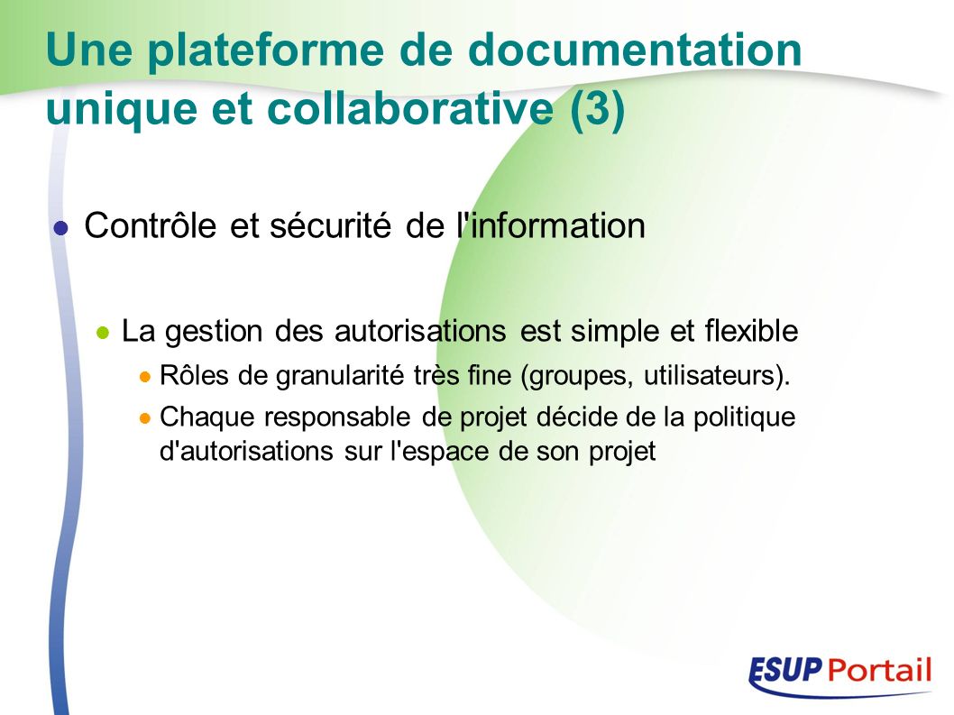 Une plateforme de documentation unique et collaborative (3) Contrôle et sécurité de l information La gestion des autorisations est simple et flexible Rôles de granularité très fine (groupes, utilisateurs).