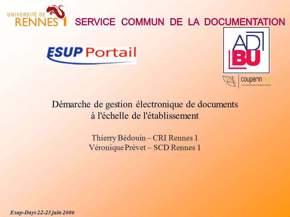 Esup-Days juin 2006 Démarche de gestion électronique de documents à l échelle de l établissement Thierry Bédouin – CRI Rennes 1 Véronique Prévet – SCD Rennes 1