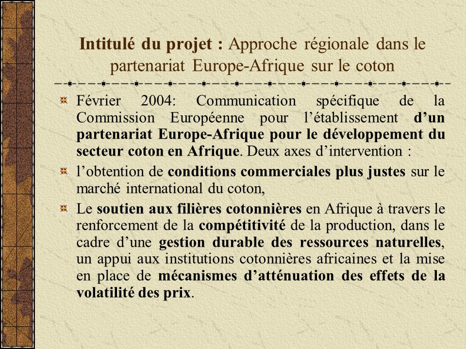 Intitulé du projet : Approche régionale dans le partenariat Europe-Afrique sur le coton Février 2004: Communication spécifique de la Commission Européenne pour létablissement dun partenariat Europe-Afrique pour le développement du secteur coton en Afrique.